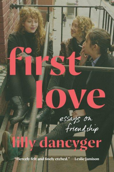 First love : essays on friendship / Lilly Dancyger.