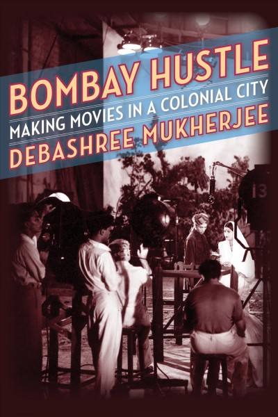 Bombay hustle : making movies in a colonial city / Debashree Mukherjee.