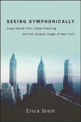Seeing symphonically : avant-garde film, urban planning, and the utopian image of New York / Erica Stein.