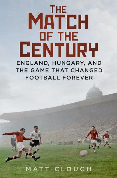 The match of the century : England, Hungary, and the game that changed football forever / Matt Clough.