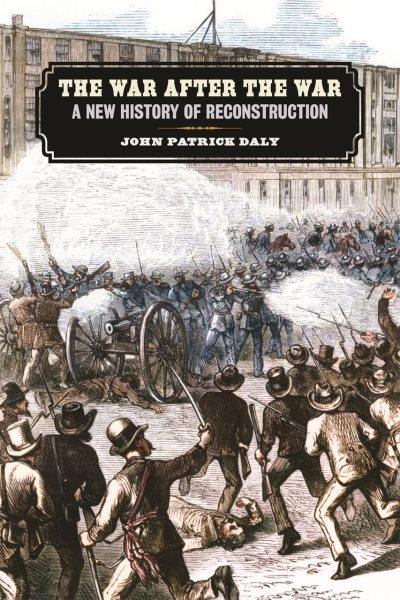 The war after the war : a new history of Reconstruction / John Patrick Daly.