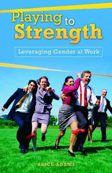 Playing to strength : leveraging gender at work / Alice Adams.