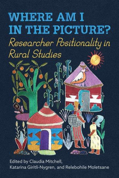 Where am I in the picture? : researcher positionality in rural studies / edited by Claudia Mitchell, Katarina Giritli-Nygren, and Relebohile Moletsane.