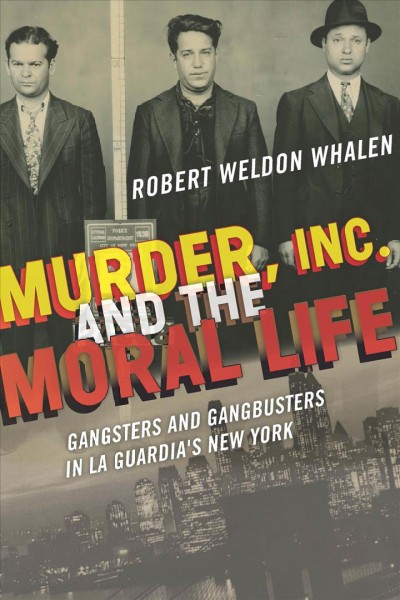 Murder, Inc., and the moral life : gangsters and gangbusters in La Guardia's New York / Robert Weldon Whalen.