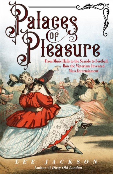 Palaces of pleasure : from music halls to the seaside to football, how the Victorians invented mass entertainment / Lee Jackson.