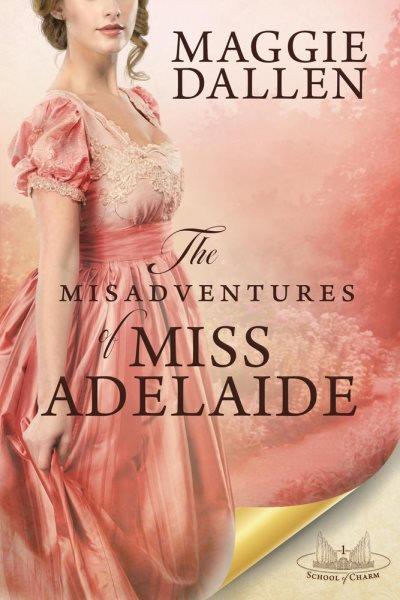 The Misadventures of Miss Adelaide : A Sweet Regency Romance. School of Charm [electronic resource] / Maggie Dallen.