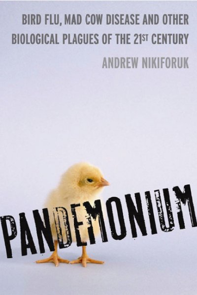 Pandemonium : bird flu, mad cow disease & other biological plagues of the 21st century / Andrew Nikiforuk.